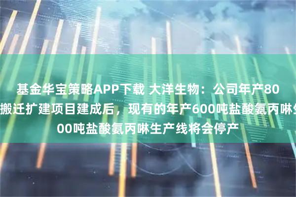 基金华宝策略APP下载 大洋生物：公司年产800吨盐酸氨丙啉搬迁扩建项目建成后，现有的年产600吨盐酸氨丙啉生产线将会停产