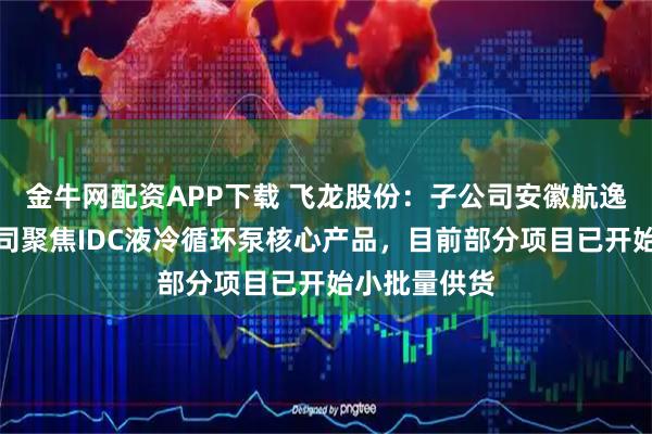 金牛网配资APP下载 飞龙股份：子公司安徽航逸科技有限公司聚焦IDC液冷循环泵核心产品，目前部分项目已开始小批量供货