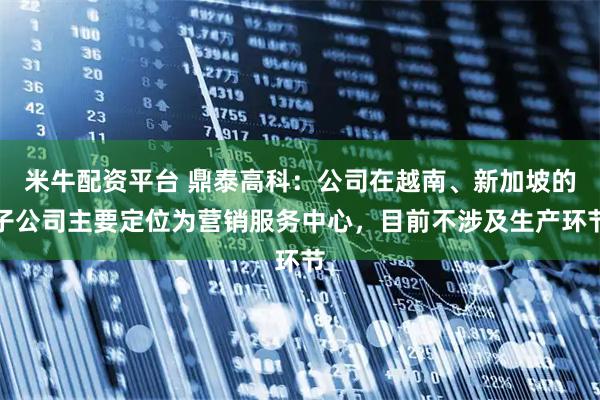 米牛配资平台 鼎泰高科：公司在越南、新加坡的子公司主要定位为营销服务中心，目前不涉及生产环节