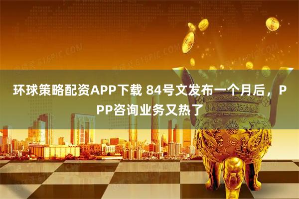 环球策略配资APP下载 84号文发布一个月后,PPP咨询业务又热了