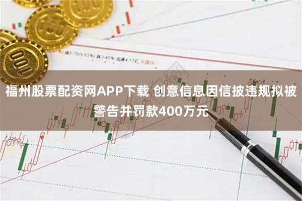 福州股票配资网APP下载 创意信息因信披违规拟被警告并罚款400万元