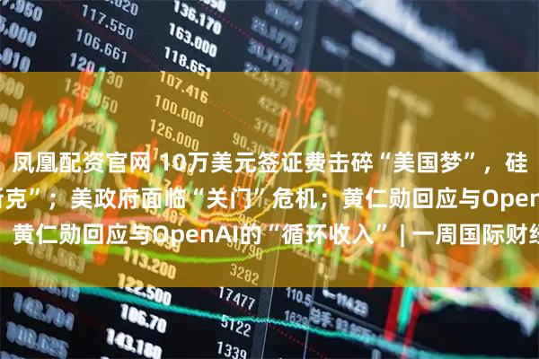 凤凰配资官网 10万美元签证费击碎“美国梦”，硅谷恐失去下一代“马斯克”；美政府面临“关门”危机；黄仁勋回应与OpenAI的“循环收入” | 一周国际财经