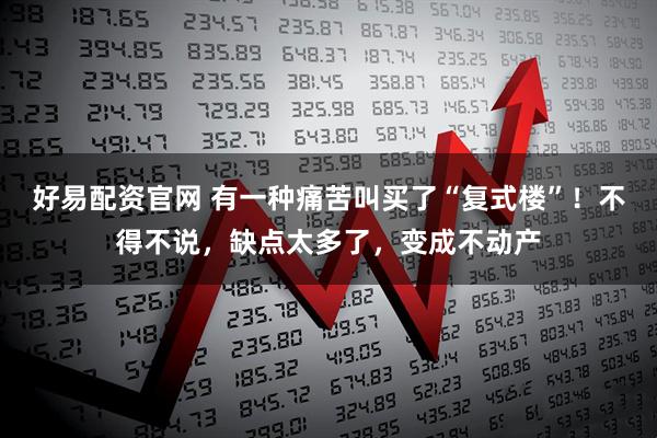 好易配资官网 有一种痛苦叫买了“复式楼”！不得不说，缺点太多了，变成不动产