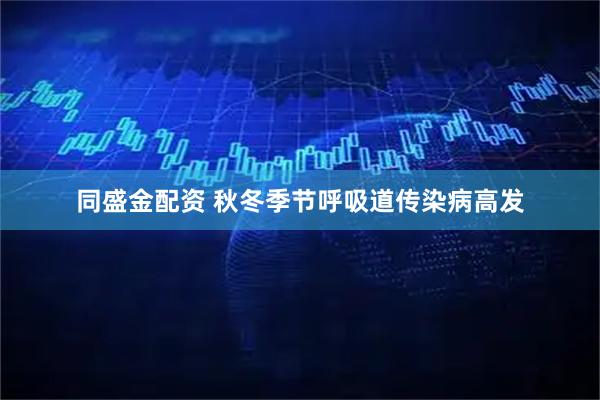 同盛金配资 秋冬季节呼吸道传染病高发