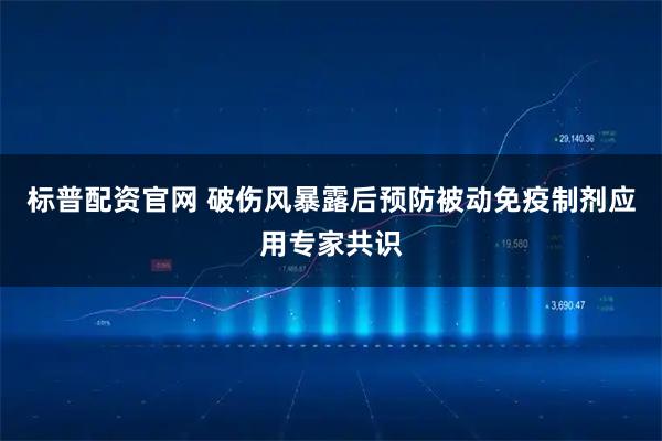 标普配资官网 破伤风暴露后预防被动免疫制剂应用专家共识