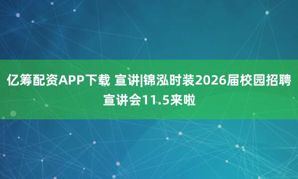 亿筹配资APP下载 宣讲|锦泓时装2026届校园招聘宣讲会11.5来啦