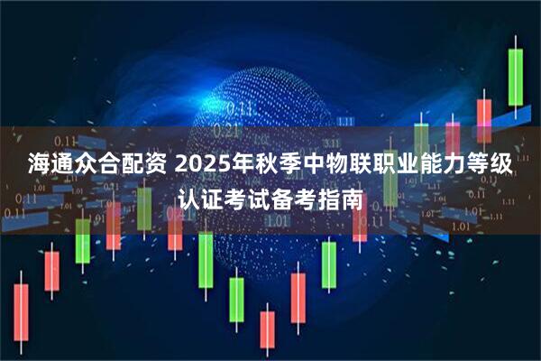 海通众合配资 2025年秋季中物联职业能力等级认证考试备考指南