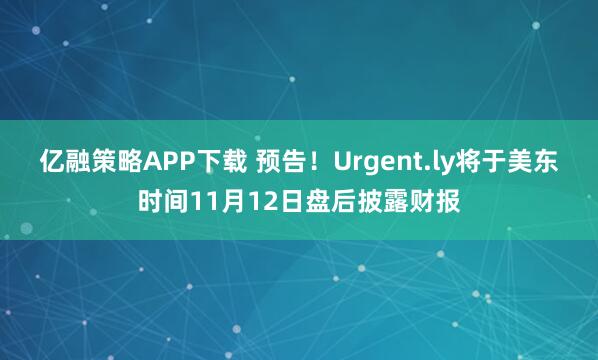 亿融策略APP下载 预告！Urgent.ly将于美东时间11月12日盘后披露财报