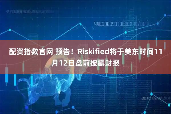 配资指数官网 预告！Riskified将于美东时间11月12日盘前披露财报