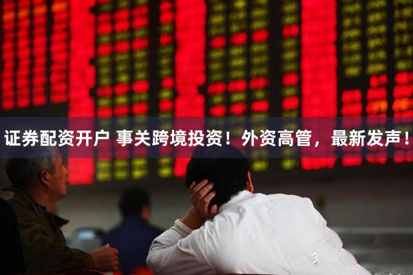 证券配资开户 事关跨境投资！外资高管，最新发声！