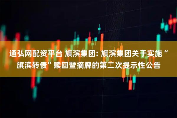 通弘网配资平台 旗滨集团: 旗滨集团关于实施“旗滨转债”赎回暨摘牌的第二次提示性公告