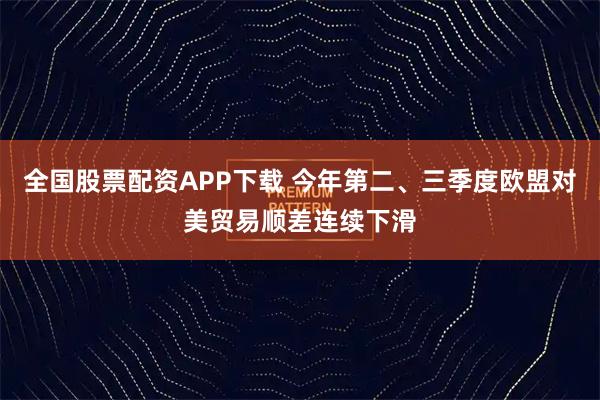 全国股票配资APP下载 今年第二、三季度欧盟对美贸易顺差连续下滑
