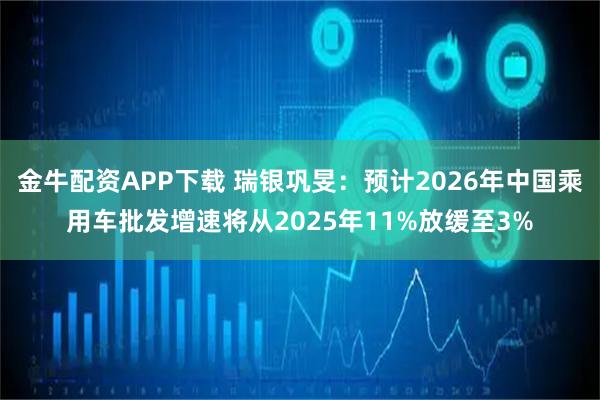 金牛配资APP下载 瑞银巩旻：预计2026年中国乘用车批发增速将从2025年11%放缓至3%