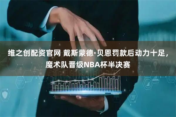 维之创配资官网 戴斯蒙德·贝恩罚款后动力十足,魔术队晋级NBA杯半决赛