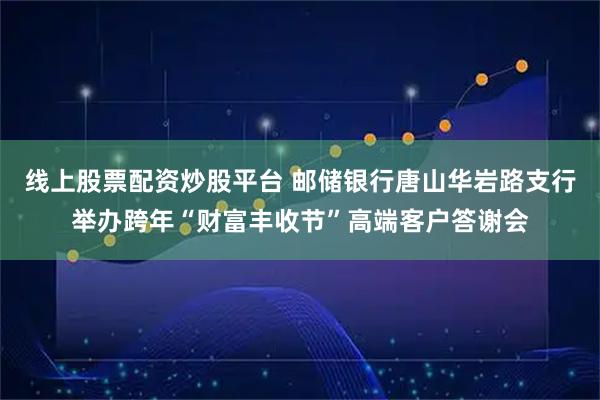 线上股票配资炒股平台 邮储银行唐山华岩路支行举办跨年“财富丰收节”高端客户答谢会