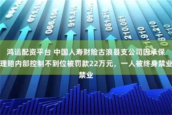 鸿运配资平台 中国人寿财险古浪县支公司因承保理赔内部控制不到位被罚款22万元，一人被终身禁业