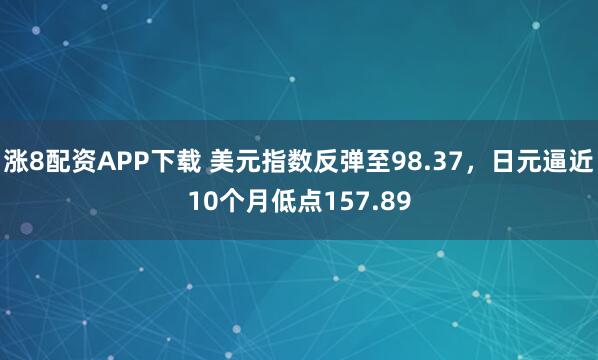 涨8配资APP下载 美元指数反弹至98.37，日元逼近10个月低点157.89