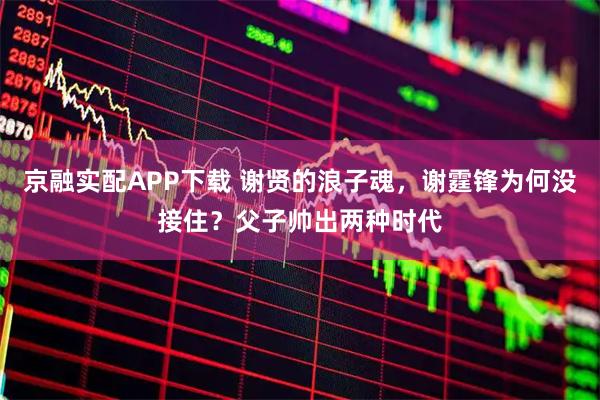 京融实配APP下载 谢贤的浪子魂，谢霆锋为何没接住？父子帅出两种时代