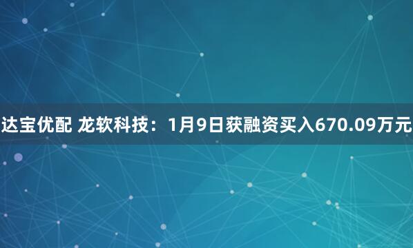 达宝优配 龙软科技：1月9日获融资买入670.09万元