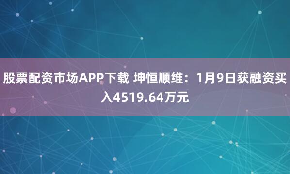 股票配资市场APP下载 坤恒顺维：1月9日获融资买入4519.64万元