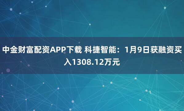 中金财富配资APP下载 科捷智能：1月9日获融资买入1308.12万元