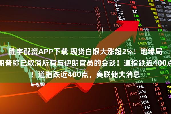 胜宇配资APP下载 现货白银大涨超2%！地缘局势提振油价，特朗普称已取消所有与伊朗官员的会谈！道指跌近400点，美联储大消息