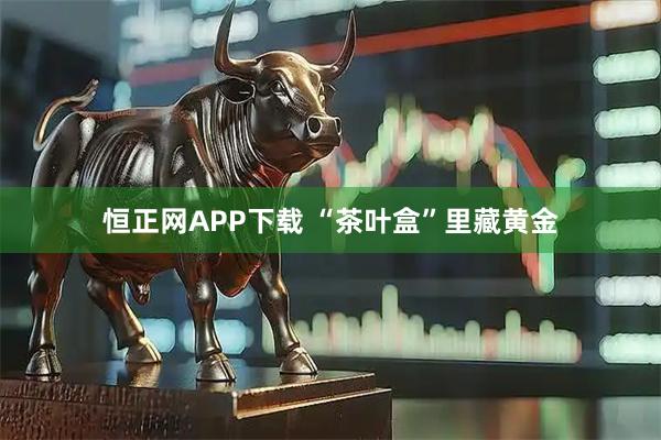 恒正网APP下载 “茶叶盒”里藏黄金