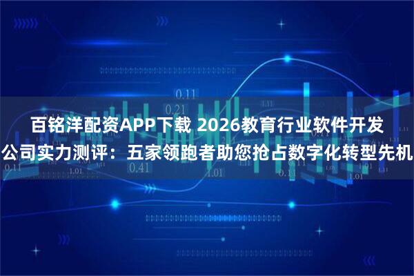 百铭洋配资APP下载 2026教育行业软件开发公司实力测评：五家领跑者助您抢占数字化转型先机