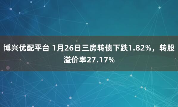 博兴优配平台 1月26日三房转债下跌1.82%，转股溢价率27.17%