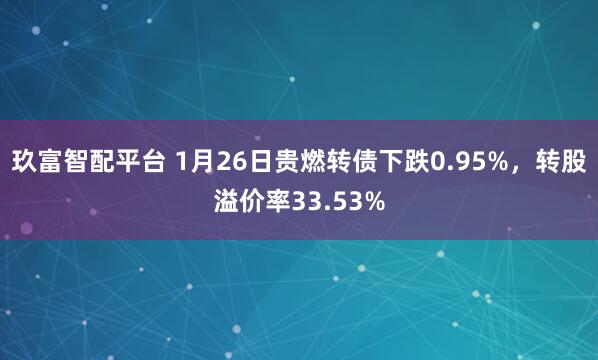 玖富智配平台 1月26日贵燃转债下跌0.95%，转股溢价率33.53%