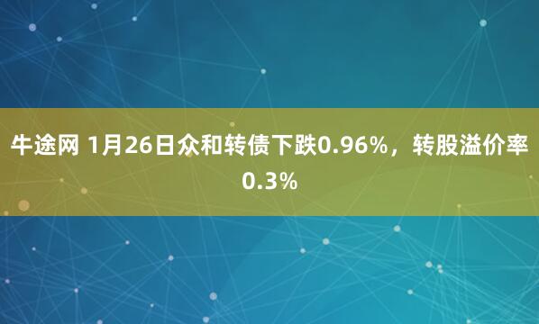 牛途网 1月26日众和转债下跌0.96%，转股溢价率0.3%