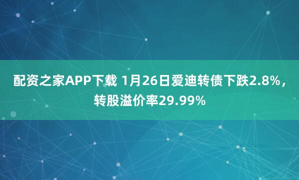 配资之家APP下载 1月26日爱迪转债下跌2.8%，转股溢价率29.99%