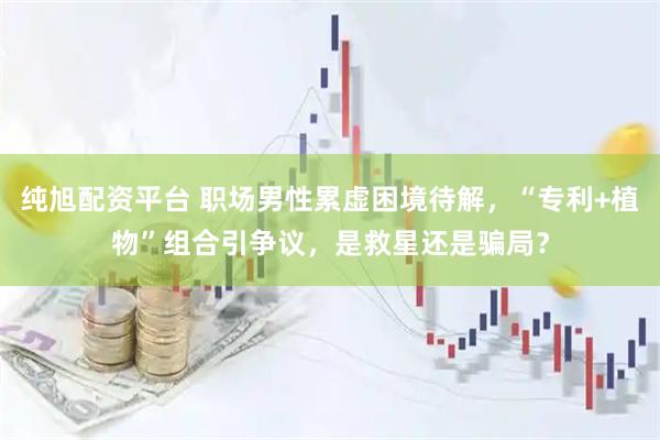 纯旭配资平台 职场男性累虚困境待解，“专利+植物”组合引争议，是救星还是骗局？