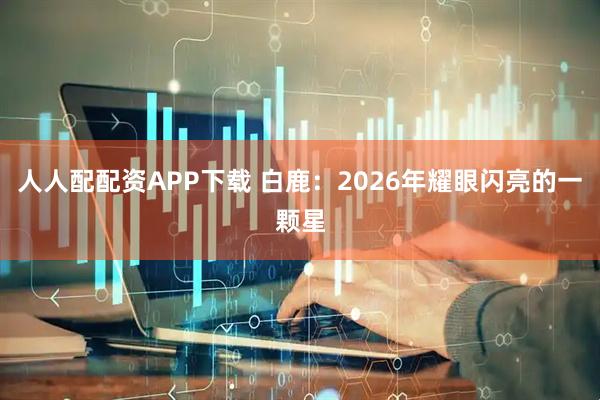 人人配配资APP下载 白鹿：2026年耀眼闪亮的一颗星