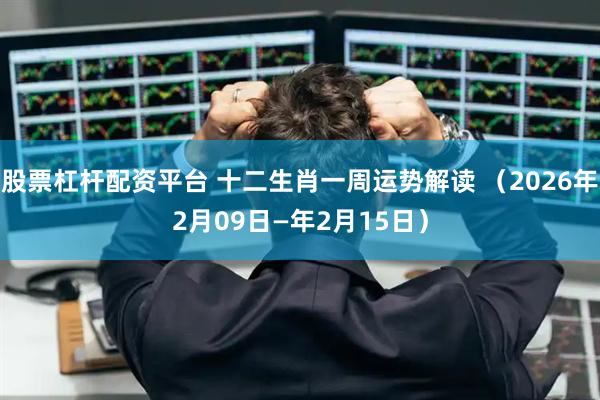 股票杠杆配资平台 十二生肖一周运势解读 （2026年2月09日—年2月15日）