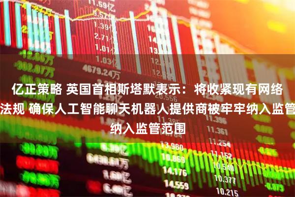 亿正策略 英国首相斯塔默表示：将收紧现有网络安全法规 确保人工智能聊天机器人提供商被牢牢纳入监管范围