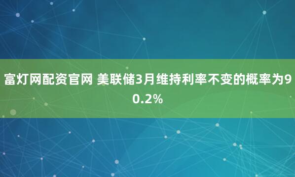 富灯网配资官网 美联储3月维持利率不变的概率为90.2%
