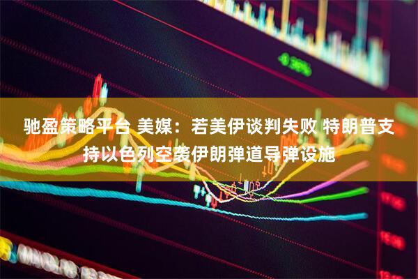 驰盈策略平台 美媒：若美伊谈判失败 特朗普支持以色列空袭伊朗弹道导弹设施