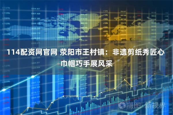114配资网官网 荥阳市王村镇：非遗剪纸秀匠心 巾帼巧手展风采