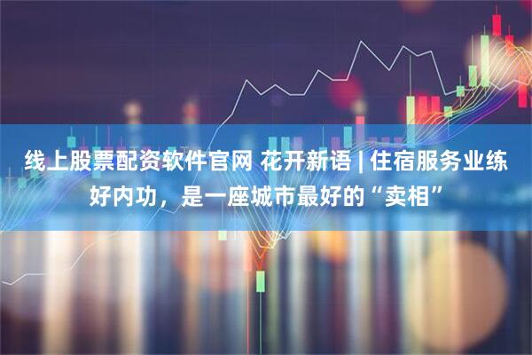 线上股票配资软件官网 花开新语 | 住宿服务业练好内功,是一座城市最好的“卖相”