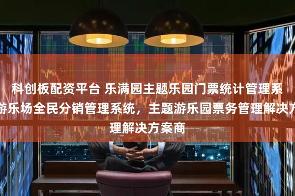 科创板配资平台 乐满园主题乐园门票统计管理系统,游乐场全民分销管理系统,主题游乐园票务管理解决方案商