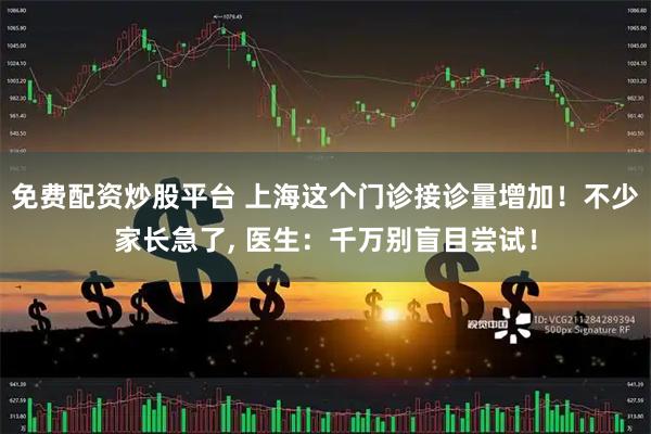免费配资炒股平台 上海这个门诊接诊量增加!不少家长急了, 医生:千万别盲目尝试!