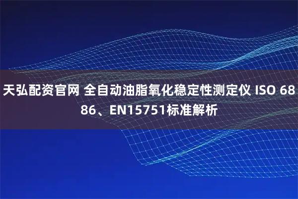 天弘配资官网 全自动油脂氧化稳定性测定仪 ISO 6886、EN15751标准解析